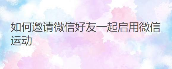 如何邀请微信好友一起启用微信运动