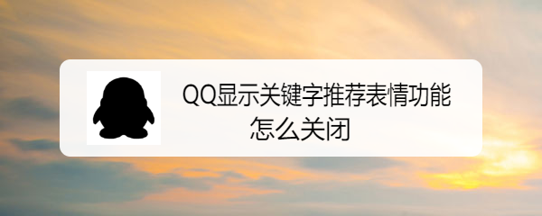 <b>QQ显示关键字推荐表情功能怎么关闭</b>