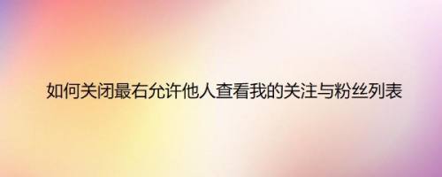 如何关闭最右允许他人查看我的关注与粉丝列表
