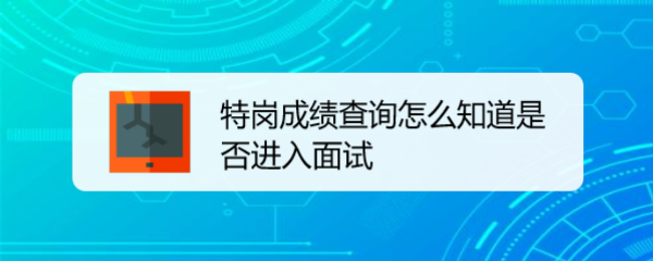 <b>特岗成绩查询怎么知道是否进入面试</b>