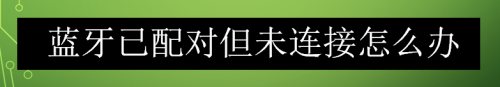 蓝牙已配对但未连接怎么办