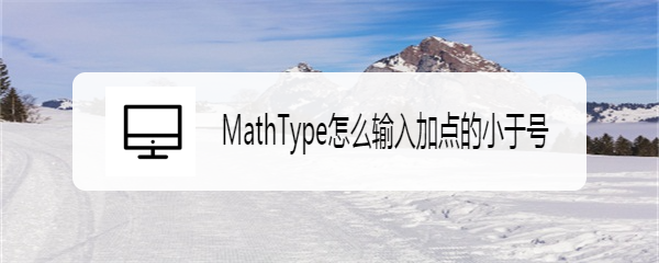 <b>MathType怎么输入加点的小于号</b>