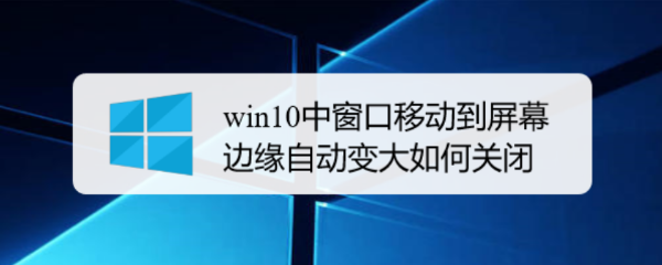 <b>win10中窗口移动到屏幕边缘自动变大如何关闭</b>