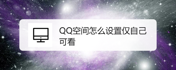 <b>QQ空间怎么设置仅自己可看</b>