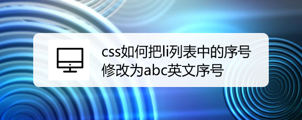 <b>css如何把li列表中的序号修改为abc英文序号</b>