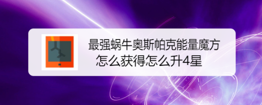 最强蜗牛奥斯帕克能量魔方怎么获得，怎么升4星
