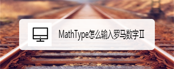 <b>MathType怎么输入罗马数字Ⅱ</b>