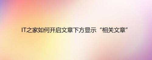 IT之家如何开启文章下方显示“相关文章”