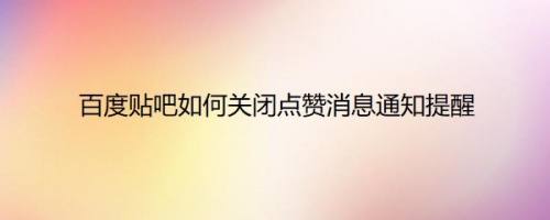 百度贴吧如何关闭点赞消息通知提醒