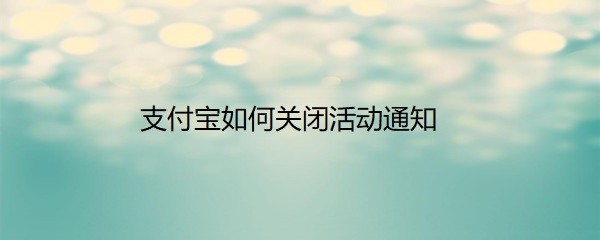 <b>支付宝如何关闭活动通知</b>