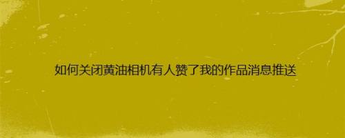 如何关闭黄油相机有人赞了我的作品消息推送