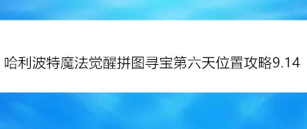 哈利波特魔法觉醒拼图寻宝第六天位置攻略9.14
