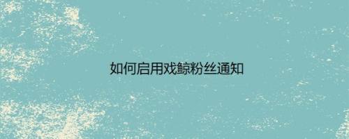 如何启用戏鲸粉丝通知