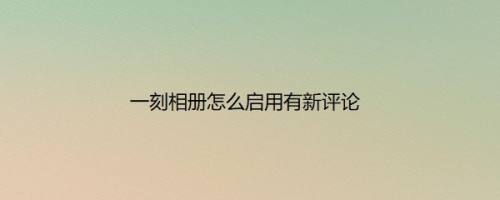 一刻相册怎么启用有新评论