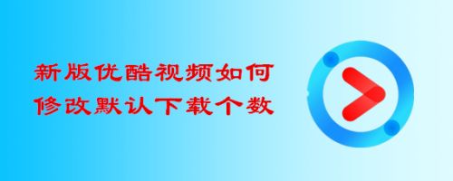 新版优酷视频如何修改默认下载个数