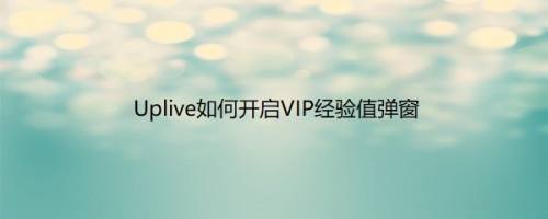 Uplive如何开启VIP经验值弹窗