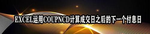 EXCEL运用COUPNCD计算成交日之后的下一个付息日