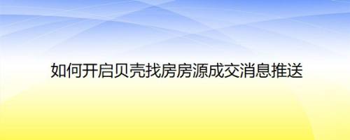 如何开启贝壳找房房源成交消息推送