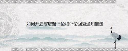 如何开启皮皮蟹评论和评论回复通知推送