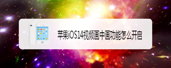 <b>苹果iOS14视频画中画功能怎么开启</b>