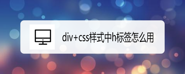 <b>div+css样式中h标签怎么用</b>