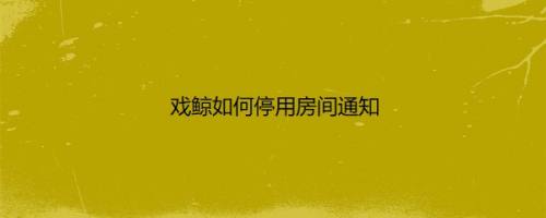 戏鲸如何停用房间通知