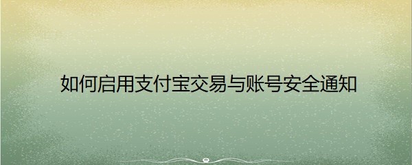 <b>如何启用支付宝交易与账号安全通知</b>