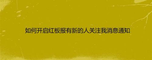 如何开启红板报有新的人关注我消息通知
