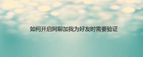 如何开启阿聊加我为好友时需要验证