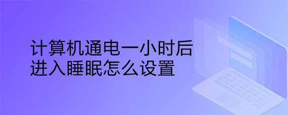 <b>计算机通电一小时后进入睡眠怎么设置</b>