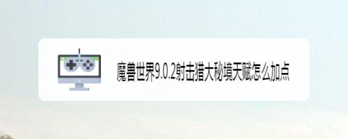 魔兽世界9.0.2射击猎大秘境天赋怎么加点