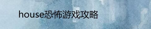 house恐怖游戏攻略