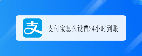 <b>支付宝怎么设置24小时到账</b>