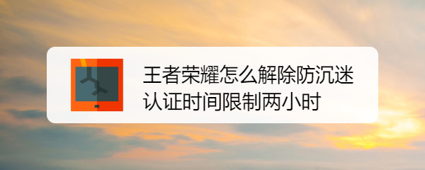 <b>王者荣耀怎么解除防沉迷认证时间限制两小时</b>