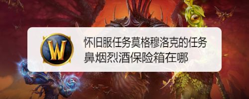 怀旧服任务莫格穆洛克的任务鼻烟烈酒保险箱在哪 百度经验
