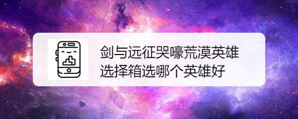 剑与远征哭嚎荒漠英雄选择箱选哪个英雄好