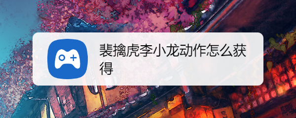 裴擒虎李小龙动作怎么获得