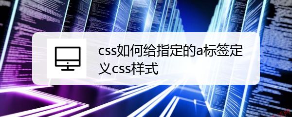 <b>css如何给指定的a标签定义css样式</b>