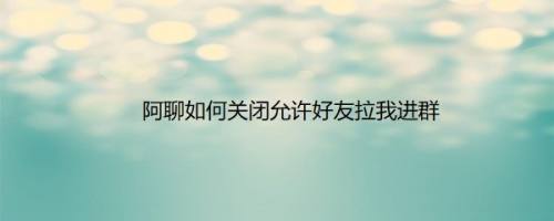 阿聊如何关闭允许好友拉我进群