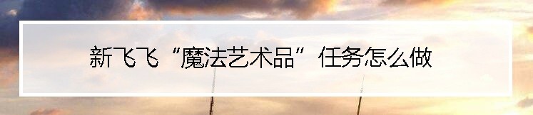 新飞飞“魔法艺术品”任务怎么做