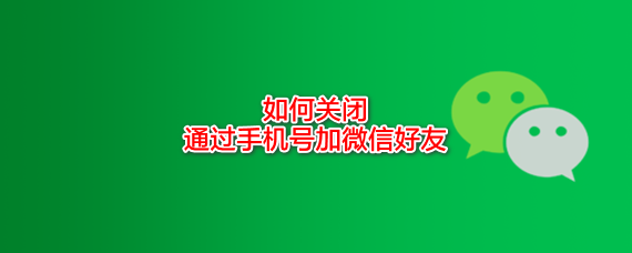 <b>如何关闭通过手机号加微信好友</b>