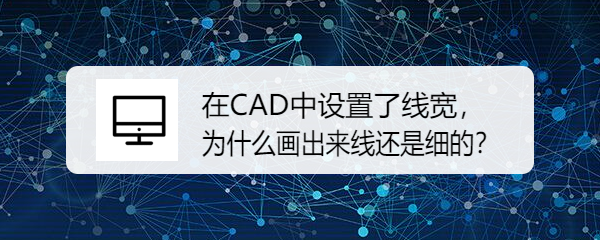 <b>在CAD中设置了线宽，为什么画出来线还是细的</b>