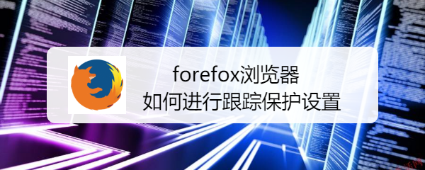 <b>Forefox浏览器如何进行跟踪保护设置</b>