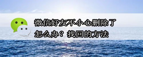 微信好友不小心删除了怎么办?找回的方法