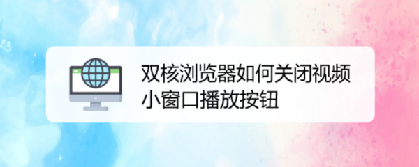 双核浏览器如何关闭视频小窗口播放按钮