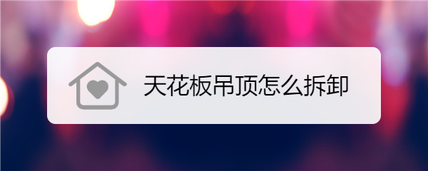 <b>天花板吊顶怎么拆卸</b>