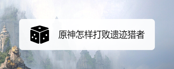 原神怎样打败遗迹猎者