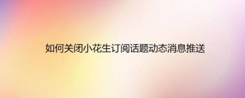 如何关闭小花生订阅话题动态消息推送