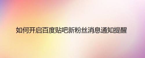 如何开启百度贴吧新粉丝消息通知提醒