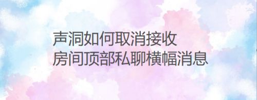 声洞如何取消接收房间顶部私聊横幅消息